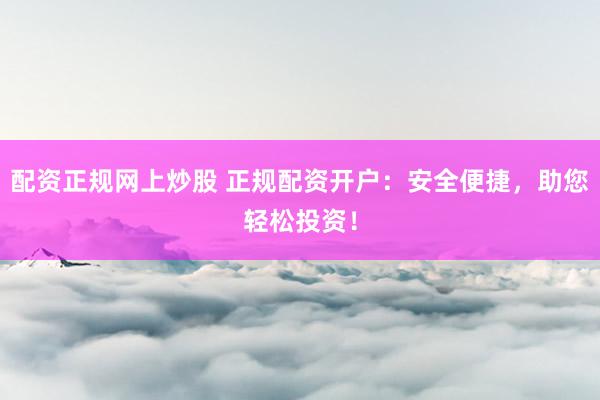 配资正规网上炒股 正规配资开户：安全便捷，助您轻松投资！