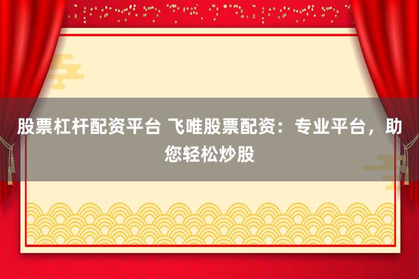 股票杠杆配资平台 飞唯股票配资：专业平台，助您轻松炒股