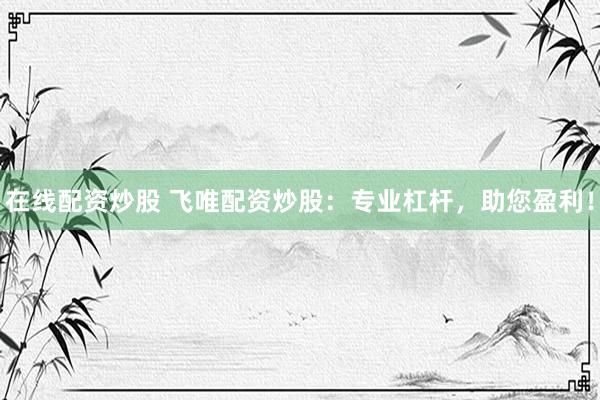在线配资炒股 飞唯配资炒股：专业杠杆，助您盈利！