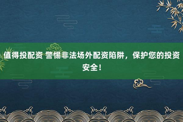 值得投配资 警惕非法场外配资陷阱，保护您的投资安全！