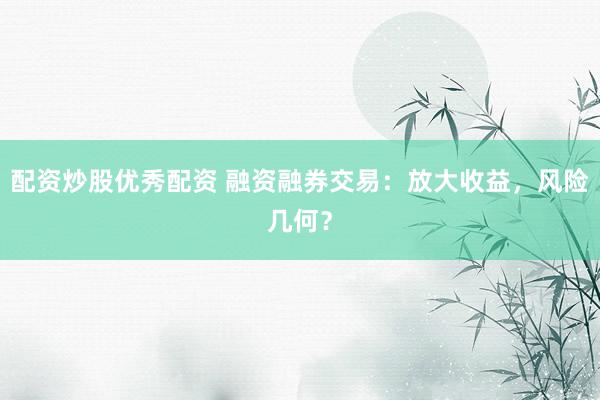 配资炒股优秀配资 融资融券交易：放大收益，风险几何？