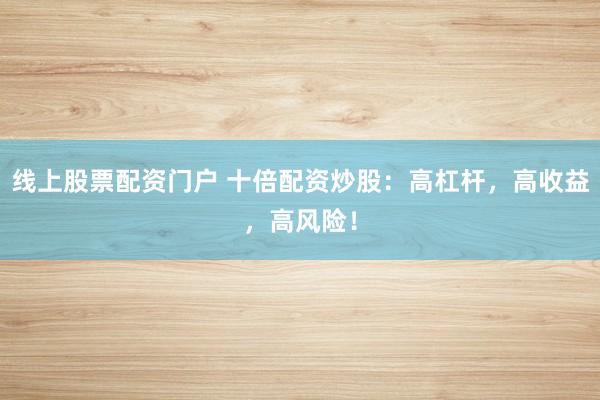 线上股票配资门户 十倍配资炒股：高杠杆，高收益，高风险！