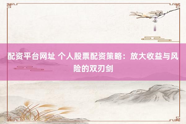 配资平台网址 个人股票配资策略：放大收益与风险的双刃剑