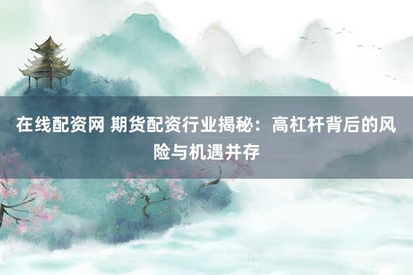 在线配资网 期货配资行业揭秘：高杠杆背后的风险与机遇并存