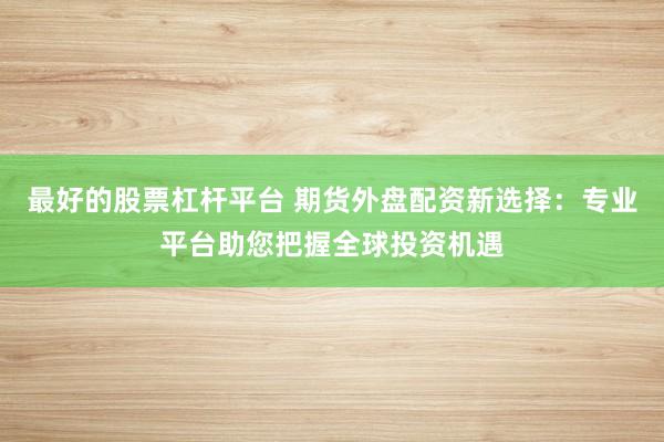 最好的股票杠杆平台 期货外盘配资新选择：专业平台助您把握全球投资机遇