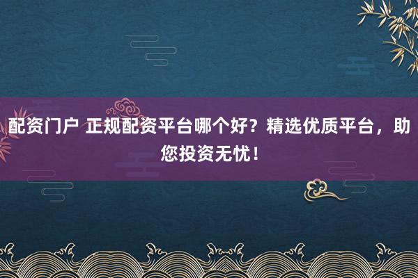 配资门户 正规配资平台哪个好？精选优质平台，助您投资无忧！