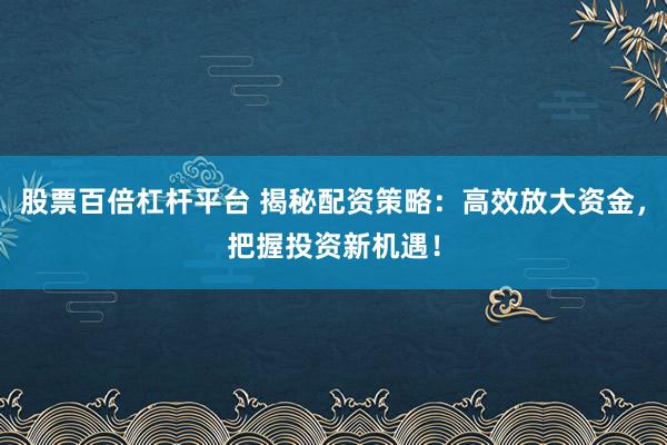 股票百倍杠杆平台 揭秘配资策略：高效放大资金，把握投资新机遇！