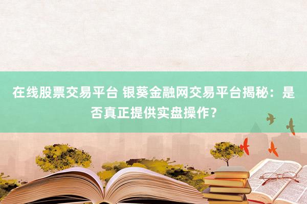 在线股票交易平台 银葵金融网交易平台揭秘：是否真正提供实盘操作？