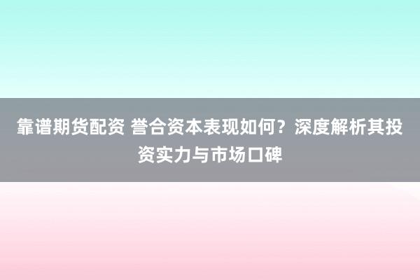 靠谱期货配资 誉合资本表现如何？深度解析其投资实力与市场口碑
