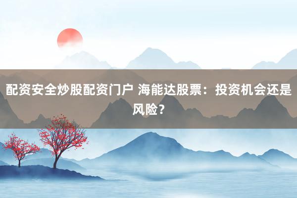 配资安全炒股配资门户 海能达股票：投资机会还是风险？
