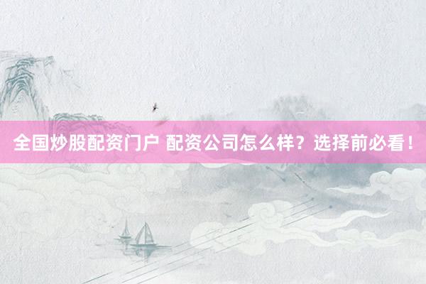 全国炒股配资门户 配资公司怎么样？选择前必看！