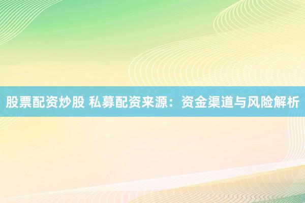 股票配资炒股 私募配资来源：资金渠道与风险解析