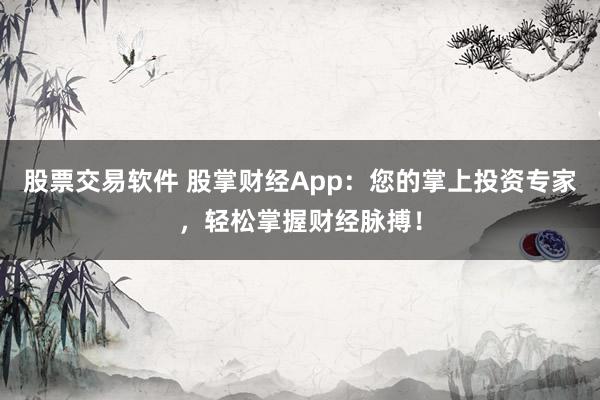 股票交易软件 股掌财经App：您的掌上投资专家，轻松掌握财经脉搏！