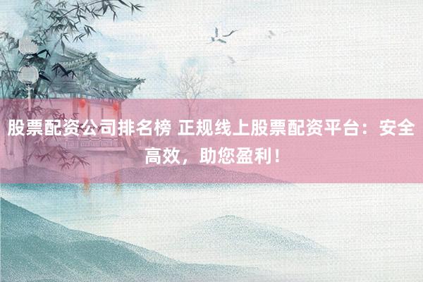 股票配资公司排名榜 正规线上股票配资平台：安全高效，助您盈利！