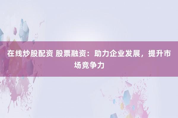 在线炒股配资 股票融资：助力企业发展，提升市场竞争力