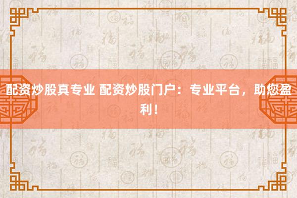 配资炒股真专业 配资炒股门户：专业平台，助您盈利！