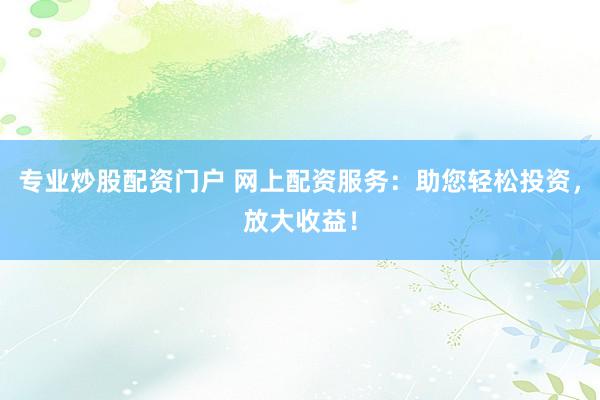 专业炒股配资门户 网上配资服务：助您轻松投资，放大收益！