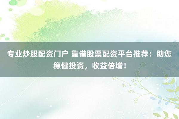 专业炒股配资门户 靠谱股票配资平台推荐：助您稳健投资，收益倍增！