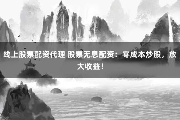 线上股票配资代理 股票无息配资：零成本炒股，放大收益！