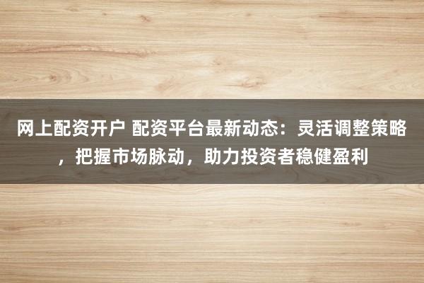 网上配资开户 配资平台最新动态：灵活调整策略，把握市场脉动，助力投资者稳健盈利
