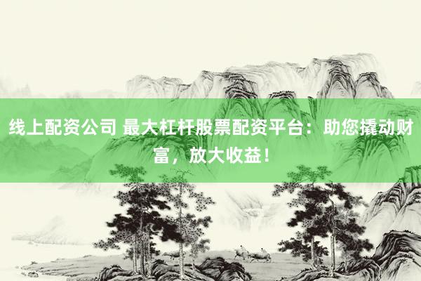 线上配资公司 最大杠杆股票配资平台：助您撬动财富，放大收益！