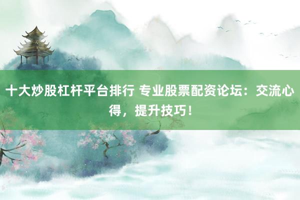 十大炒股杠杆平台排行 专业股票配资论坛：交流心得，提升技巧！