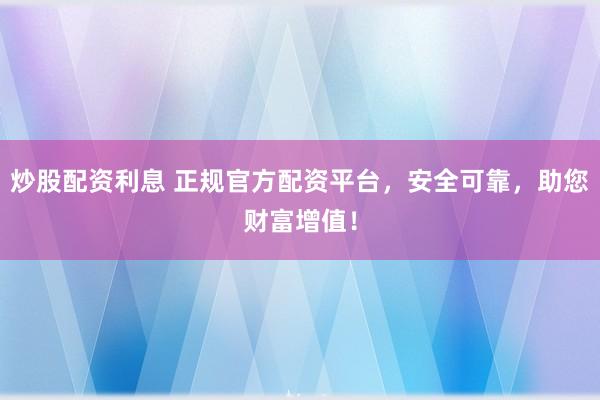 炒股配资利息 正规官方配资平台，安全可靠，助您财富增值！