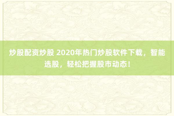 炒股配资炒股 2020年热门炒股软件下载，智能选股，轻松把握股市动态！