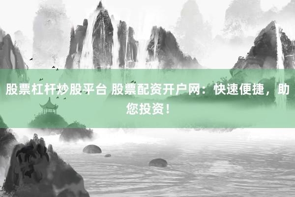 股票杠杆炒股平台 股票配资开户网：快速便捷，助您投资！