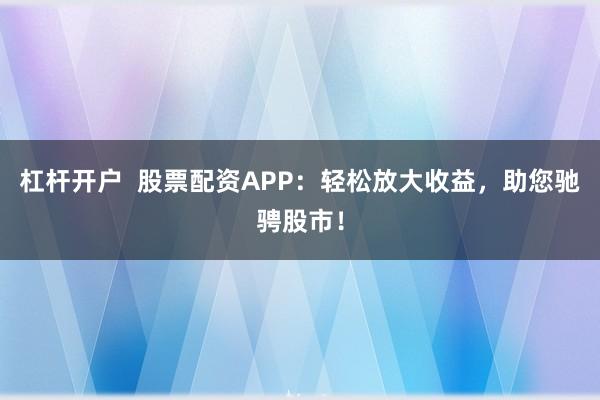 杠杆开户  股票配资APP：轻松放大收益，助您驰骋股市！