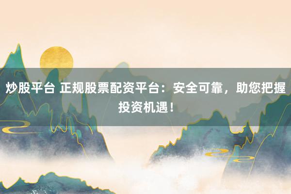 炒股平台 正规股票配资平台：安全可靠，助您把握投资机遇！