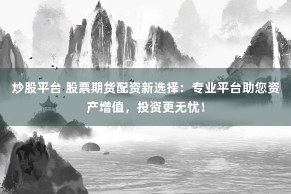 炒股平台 股票期货配资新选择：专业平台助您资产增值，投资更无忧！