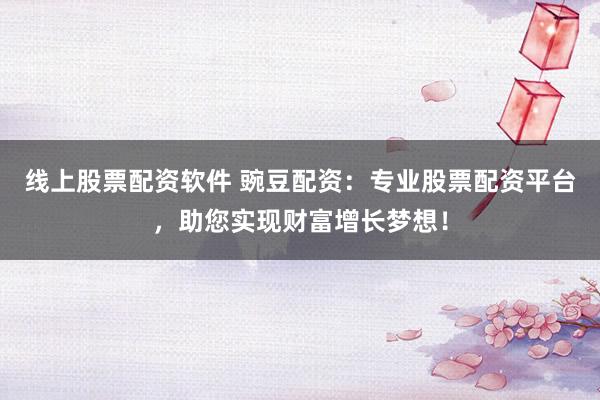 线上股票配资软件 豌豆配资：专业股票配资平台，助您实现财富增长梦想！