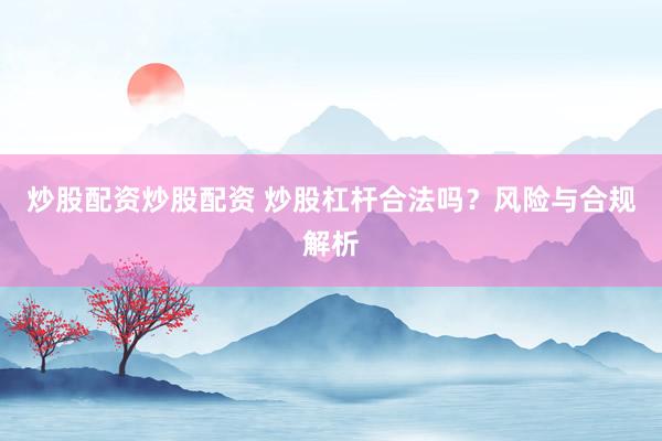 炒股配资炒股配资 炒股杠杆合法吗？风险与合规解析