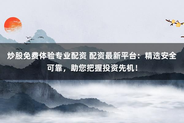 炒股免费体验专业配资 配资最新平台：精选安全可靠，助您把握投资先机！