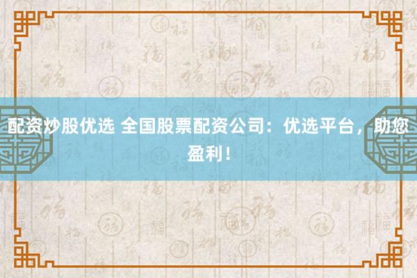 配资炒股优选 全国股票配资公司：优选平台，助您盈利！