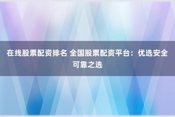 在线股票配资排名 全国股票配资平台：优选安全可靠之选