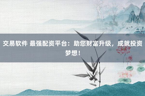 交易软件 最强配资平台：助您财富升级，成就投资梦想！