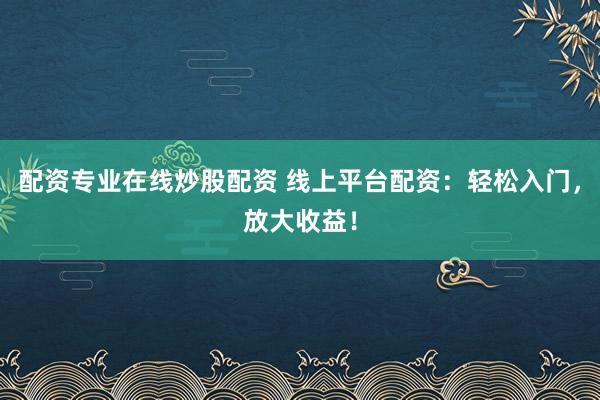 配资专业在线炒股配资 线上平台配资：轻松入门，放大收益！