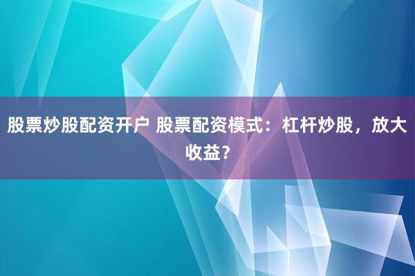 股票炒股配资开户 股票配资模式：杠杆炒股，放大收益？