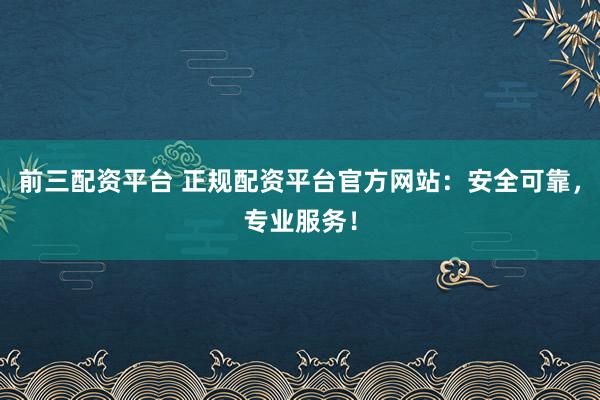 前三配资平台 正规配资平台官方网站：安全可靠，专业服务！