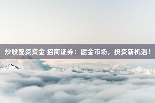 炒股配资资金 招商证券：掘金市场，投资新机遇！