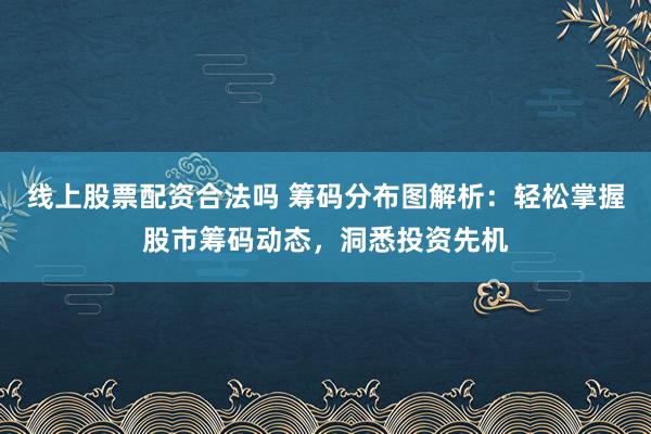 线上股票配资合法吗 筹码分布图解析：轻松掌握股市筹码动态，洞悉投资先机