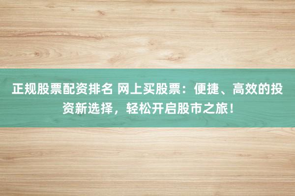 正规股票配资排名 网上买股票：便捷、高效的投资新选择，轻松开启股市之旅！