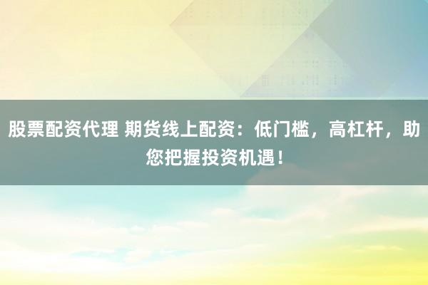 股票配资代理 期货线上配资：低门槛，高杠杆，助您把握投资机遇！