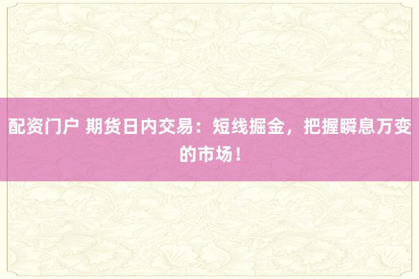 配资门户 期货日内交易：短线掘金，把握瞬息万变的市场！