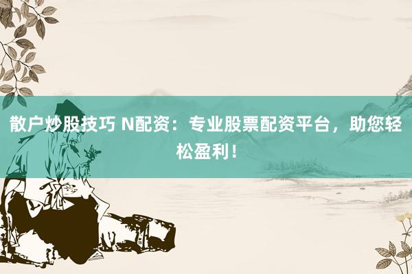 散户炒股技巧 N配资：专业股票配资平台，助您轻松盈利！