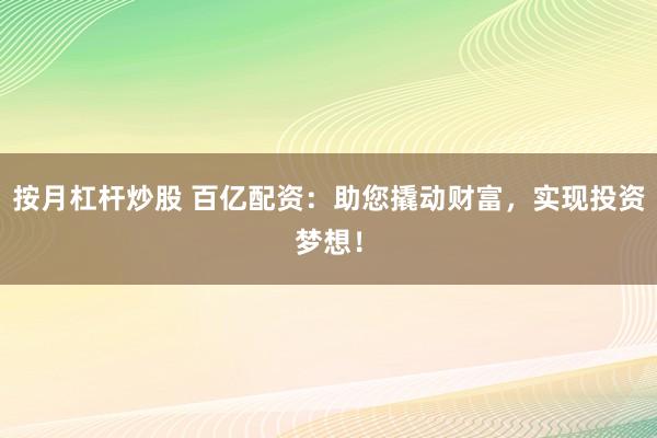 按月杠杆炒股 百亿配资：助您撬动财富，实现投资梦想！