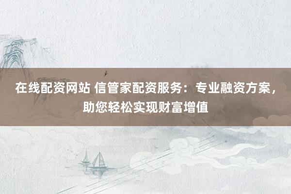 在线配资网站 信管家配资服务：专业融资方案，助您轻松实现财富增值