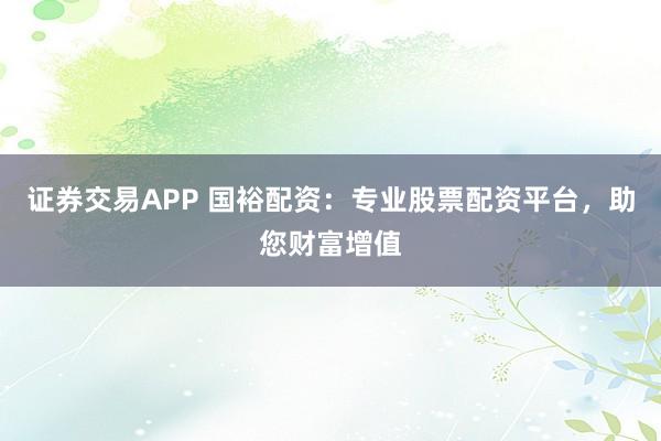 证券交易APP 国裕配资：专业股票配资平台，助您财富增值